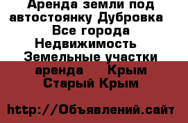 Аренда земли под автостоянку Дубровка - Все города Недвижимость » Земельные участки аренда   . Крым,Старый Крым